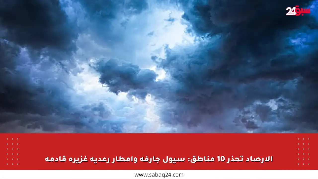 الأرصاد تحذر 10 مناطق: سيول جارفة وأمطار رعدية غزيرة قادمة